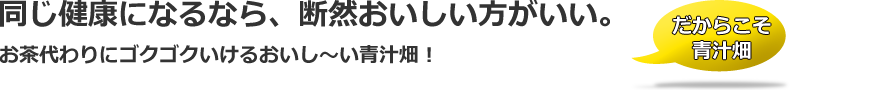 同じ健康になるなら、断然おいしい方がいい。お茶代わりにゴクゴクいけるおいし〜い青汁畑!