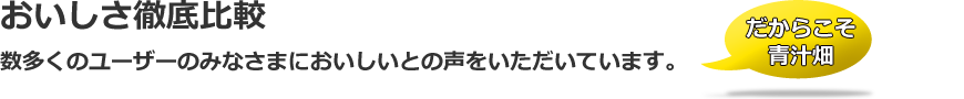 おいしさ徹底比較 数多くのユーザーのみなさまにおいしいとの声をいただいています。